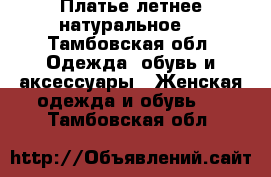 Платье летнее натуральное  - Тамбовская обл. Одежда, обувь и аксессуары » Женская одежда и обувь   . Тамбовская обл.